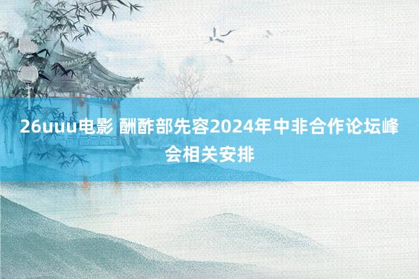 26uuu电影 酬酢部先容2024年中非合作论坛峰会相关安排