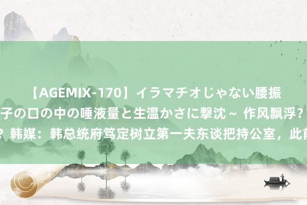 【AGEMIX-170】イラマチオじゃない腰振りフェラチオ 3 ～女の子の口の中の唾液量と生温かさに撃沈～ 作风飘浮？韩媒：韩总统府笃定树立第一夫东谈把持公室，此前尹锡悦曾同意取消该机构