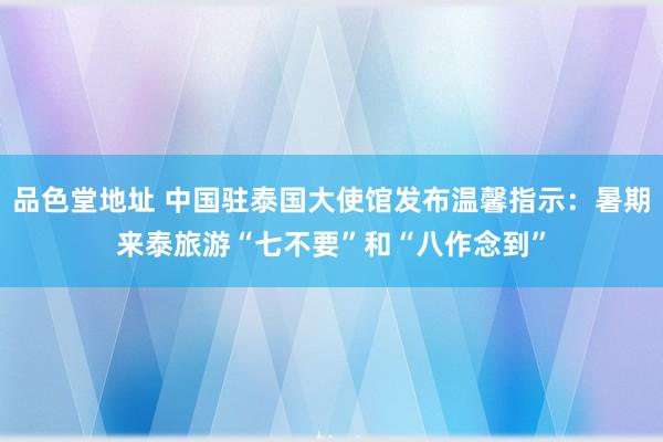 品色堂地址 中国驻泰国大使馆发布温馨指示：暑期来泰旅游“七不要”和“八作念到”