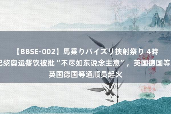 【BBSE-002】馬乗りパイズリ挟射祭り 4時間 外媒：巴黎奥运餐饮被批“不尽如东说念主意”，英国德国等通顺员起火