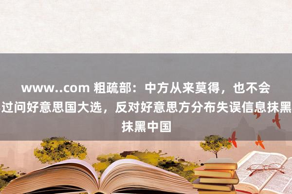 www..com 粗疏部：中方从来莫得，也不会烦嚣过问好意思国大选，反对好意思方分布失误信息抹黑中国