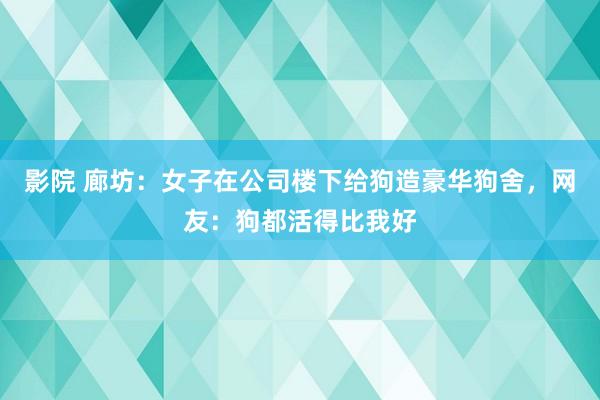 影院 廊坊：女子在公司楼下给狗造豪华狗舍，网友：狗都活得比我好