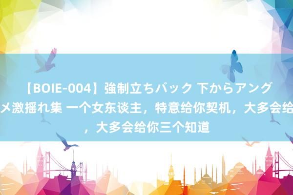 【BOIE-004】強制立ちバック 下からアングル巨乳激ハメ激揺れ集 一个女东谈主，特意给你契机，大多会给你三个知道