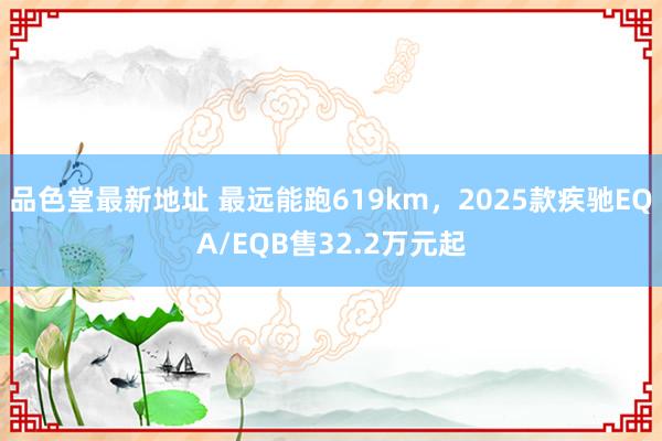 品色堂最新地址 最远能跑619km，2025款疾驰EQA/EQB售32.2万元起