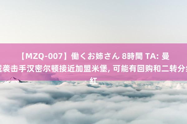 【MZQ-007】働くお姉さん 8時間 TA: 曼城袭击手汉密尔顿接近加盟米堡， 可能有回购和二转分红