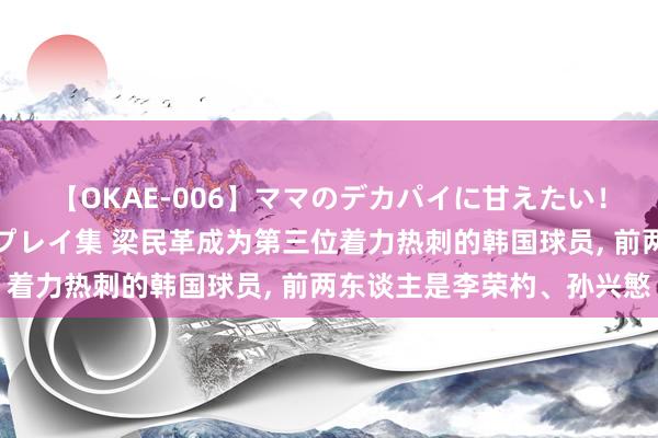 【OKAE-006】ママのデカパイに甘えたい！抜かれたい！オッパイプレイ集 梁民革成为第三位着力热刺的韩国球员， 前两东谈主是李荣杓、孙兴慜