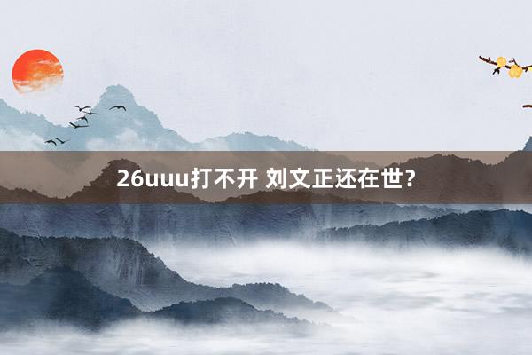 26uuu打不开 刘文正还在世？