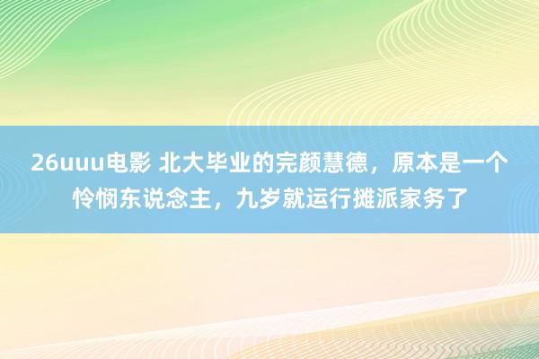 26uuu电影 北大毕业的完颜慧德，原本是一个怜悯东说念主，九岁就运行摊派家务了