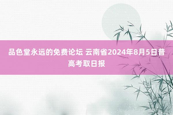 品色堂永远的免费论坛 云南省2024年8月5日普高考取日报