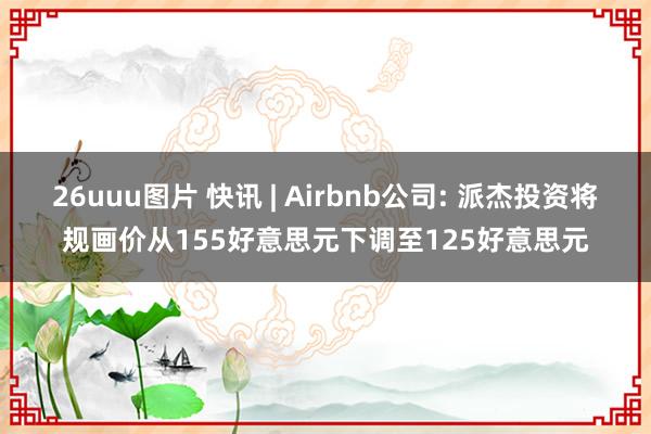 26uuu图片 快讯 | Airbnb公司: 派杰投资将规画价从155好意思元下调至125好意思元