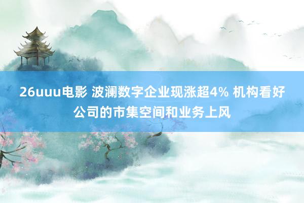 26uuu电影 波澜数字企业现涨超4% 机构看好公司的市集空间和业务上风