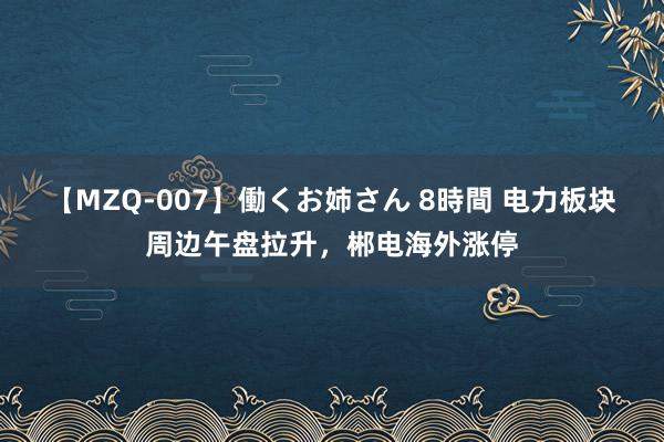 【MZQ-007】働くお姉さん 8時間 电力板块周边午盘拉升，郴电海外涨停