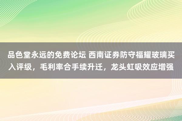 品色堂永远的免费论坛 西南证券防守福耀玻璃买入评级，毛利率合手续升迁，龙头虹吸效应增强