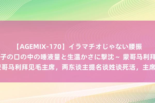 【AGEMIX-170】イラマチオじゃない腰振りフェラチオ 3 ～女の子の口の中の唾液量と生温かさに撃沈～ 蒙哥马利拜见毛主席，两东谈主提名谈姓谈死活，主席：我随时准备圆寂