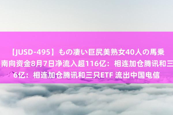 【JUSD-495】もの凄い巨尻美熟女40人の馬乗りファック8時間SP 南向资金8月7日净流入超116亿：相连加仓腾讯和三只ETF 流出中国电信