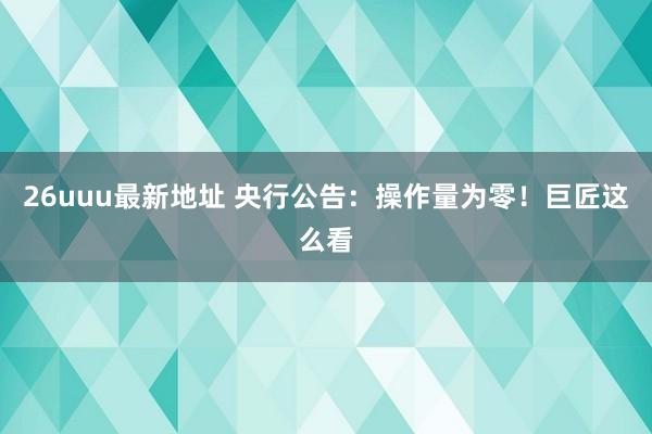 26uuu最新地址 央行公告：操作量为零！巨匠这么看