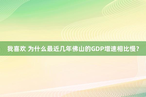 我喜欢 为什么最近几年佛山的GDP增速相比慢？