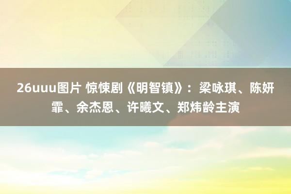 26uuu图片 惊悚剧《明智镇》：梁咏琪、陈妍霏、余杰恩、许曦文、郑炜龄主演