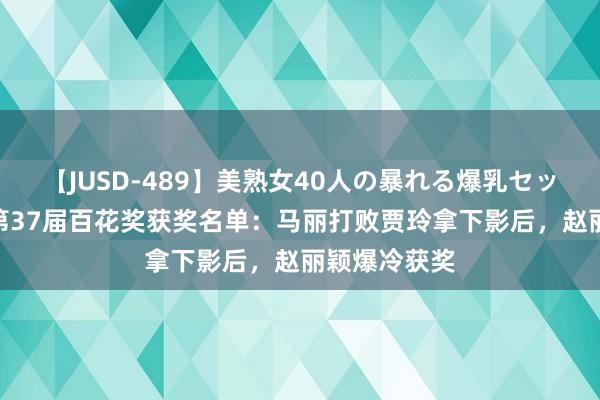 【JUSD-489】美熟女40人の暴れる爆乳セックス8時間 第37届百花奖获奖名单：马丽打败贾玲拿下影后，赵丽颖爆冷获奖