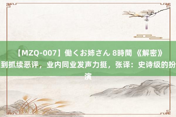 【MZQ-007】働くお姉さん 8時間 《解密》碰到抓续恶评，业内同业发声力挺，张译：史诗级的扮演