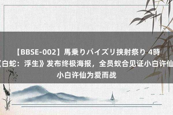 【BBSE-002】馬乗りパイズリ挟射祭り 4時間 电影《白蛇：浮生》发布终极海报，全员蚁合见证小白许仙为爱而战