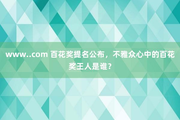 www..com 百花奖提名公布，不雅众心中的百花奖王人是谁？