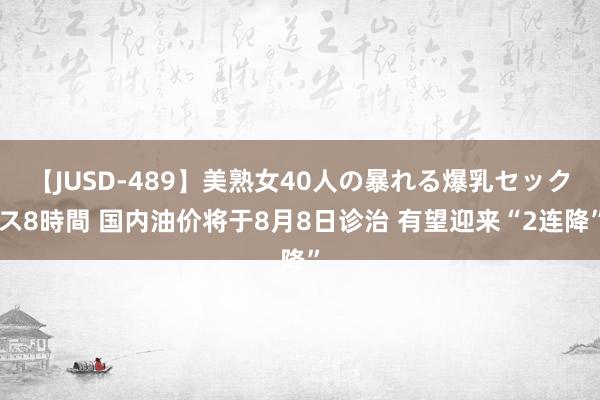 【JUSD-489】美熟女40人の暴れる爆乳セックス8時間 国内油价将于8月8日诊治 有望迎来“2连降”