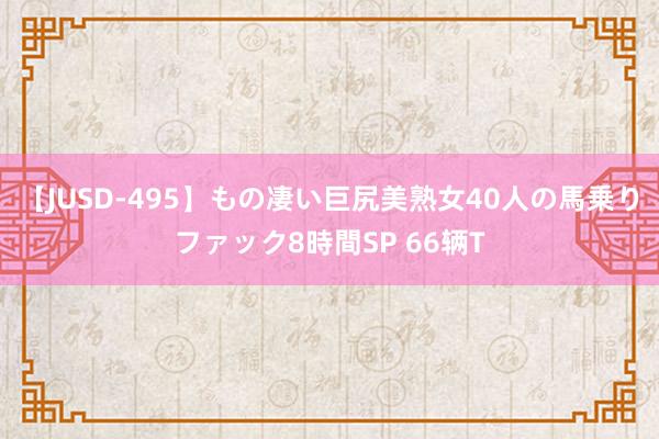 【JUSD-495】もの凄い巨尻美熟女40人の馬乗りファック8時間SP 66辆T