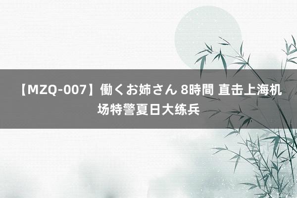 【MZQ-007】働くお姉さん 8時間 直击上海机场特警夏日大练兵