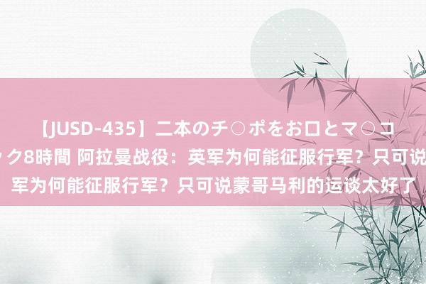 【JUSD-435】二本のチ○ポをお口とマ○コで味わう！！3Pファック8時間 阿拉曼战役：英军为何能征服行军？只可说蒙哥马利的运谈太好了