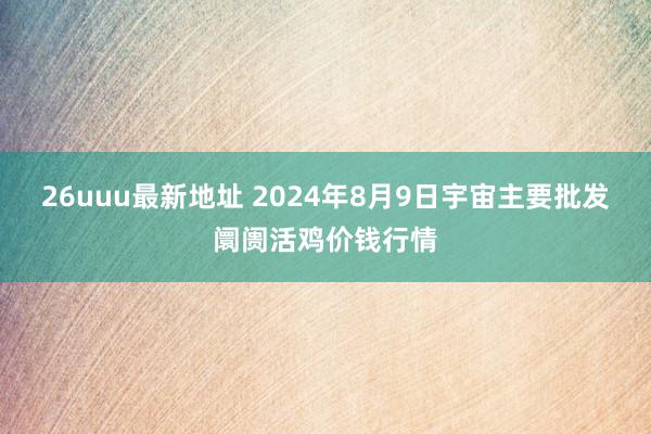 26uuu最新地址 2024年8月9日宇宙主要批发阛阓活鸡价钱行情