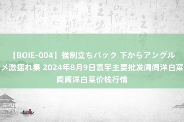 【BOIE-004】強制立ちバック 下からアングル巨乳激ハメ激揺れ集 2024年8月9日寰宇主要批发阛阓洋白菜价钱行情