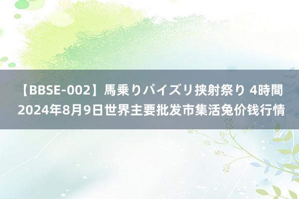 【BBSE-002】馬乗りパイズリ挟射祭り 4時間 2024年8月9日世界主要批发市集活兔价钱行情