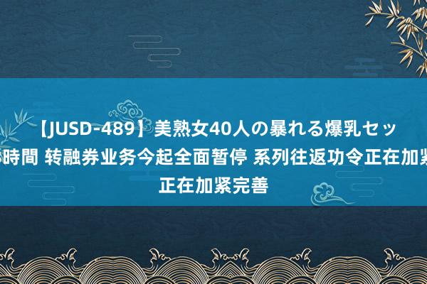 【JUSD-489】美熟女40人の暴れる爆乳セックス8時間 转融券业务今起全面暂停 系列往返功令正在加紧完善