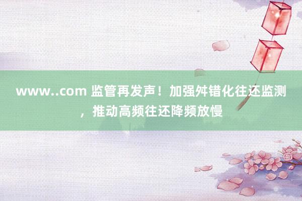 www..com 监管再发声！加强舛错化往还监测，推动高频往还降频放慢