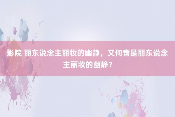 影院 丽东说念主丽妆的幽静，又何啻是丽东说念主丽妆的幽静？