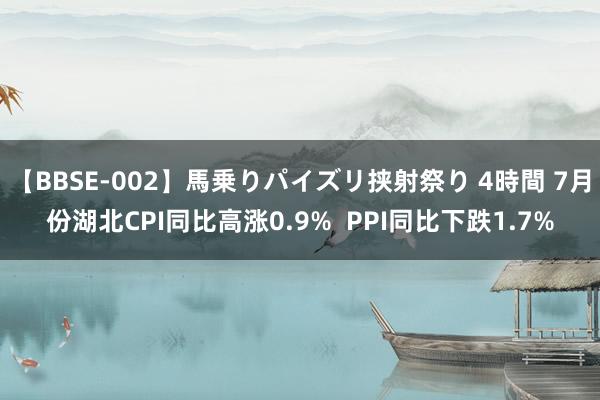 【BBSE-002】馬乗りパイズリ挟射祭り 4時間 7月份湖北CPI同比高涨0.9%  PPI同比下跌1.7%