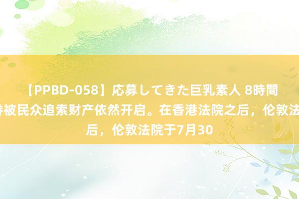 【PPBD-058】応募してきた巨乳素人 8時間 许家印家眷被民众追索财产依然开启。在香港法院之后，伦敦法院于7月30