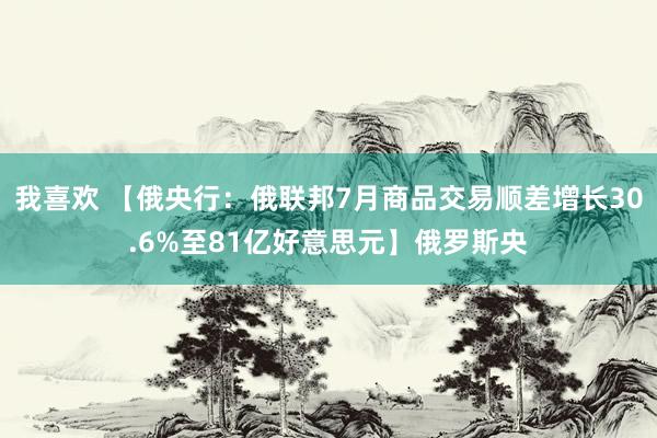 我喜欢 【俄央行：俄联邦7月商品交易顺差增长30.6%至81亿好意思元】俄罗斯央