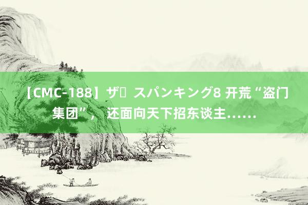 【CMC-188】ザ・スパンキング8 开荒“盗门集团”， 还面向天下招东谈主……