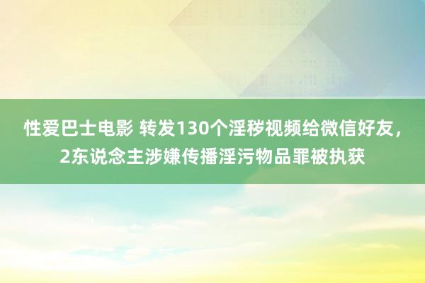 性爱巴士电影 转发130个淫秽视频给微信好友，2东说念主涉嫌传播淫污物品罪被执获