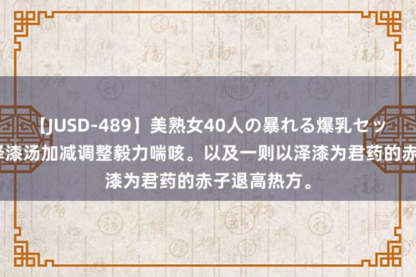 【JUSD-489】美熟女40人の暴れる爆乳セックス8時間 泽漆汤加减调整毅力喘咳。以及一则以泽漆为君药的赤子退高热方。