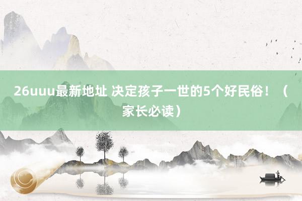 26uuu最新地址 决定孩子一世的5个好民俗！（家长必读）