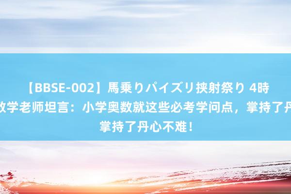 【BBSE-002】馬乗りパイズリ挟射祭り 4時間 特级数学老师坦言：小学奥数就这些必考学问点，掌持了丹心不难！