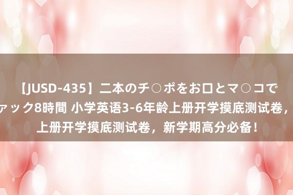 【JUSD-435】二本のチ○ポをお口とマ○コで味わう！！3Pファック8時間 小学英语3-6年龄上册开学摸底测试卷，新学期高分必备！