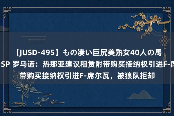 【JUSD-495】もの凄い巨尻美熟女40人の馬乗りファック8時間SP 罗马诺：热那亚建议租赁附带购买接纳权引进F-席尔瓦，被狼队拒却