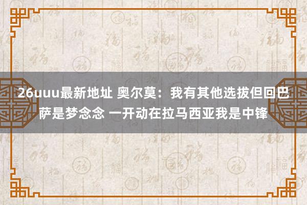 26uuu最新地址 奥尔莫：我有其他选拔但回巴萨是梦念念 一开动在拉马西亚我是中锋