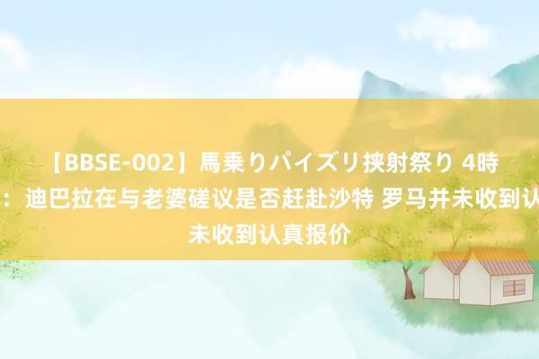 【BBSE-002】馬乗りパイズリ挟射祭り 4時間 罗体：迪巴拉在与老婆磋议是否赶赴沙特 罗马并未收到认真报价