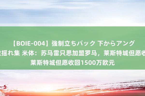 【BOIE-004】強制立ちバック 下からアングル巨乳激ハメ激揺れ集 米体：苏马雷只思加盟罗马，莱斯特城但愿收回1500万欧元