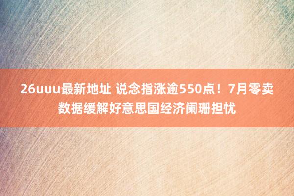 26uuu最新地址 说念指涨逾550点！7月零卖数据缓解好意思国经济阑珊担忧